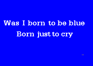 Was I born to be blue

Born just to cry