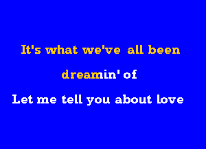 It's what we've all been

dreamin' of

Let me tell you about love