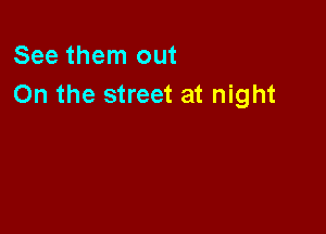 See them out
On the street at night