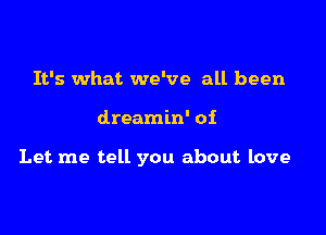 It's what we've all been

dreamin' of

Let me tell you about love