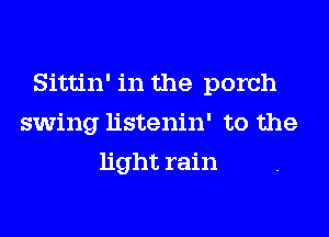 Sittin' in the porch
swing listenin' to the
light rain