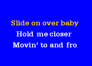 Slide on over baby

Hold me closer
Movin' to and fro.