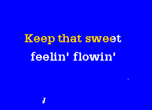 Keep that sweet

feelin' flowin'