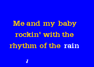 Me and my baby
rockin' with the
rhythm of the rain

I