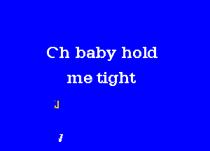 C h baby hold

me tight