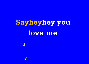 Sayheyhey you

love me