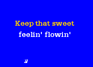 Keep that sweet

feelin' flowin'