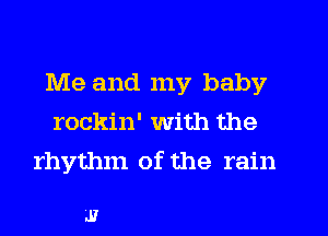 Me and my baby
rockin' with the
rhythm of the rain

J1