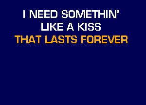 I NEED SOMETHIN'
LIKE A KISS
THAT LASTS FOREVER