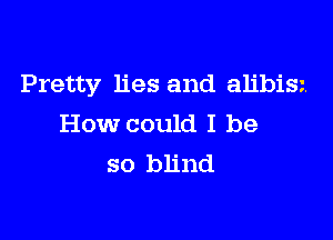 Pretty lies and alibisz

How could I be
so blind