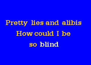 Pretty lies and alibis

How could I be
so blind