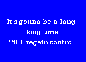 It's gonna be a long

long time
Til I regain control