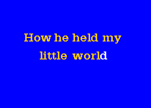 How he held my

little world