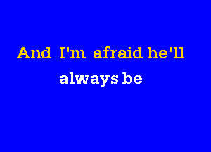 And I'm afraid he'll

always be