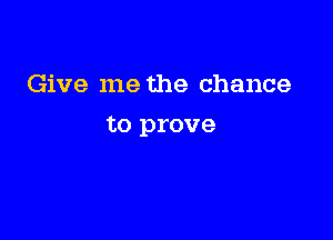Give me the chance

to prove