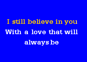 I still believe in you

With a love that will
always be