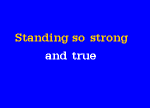 Standing so strong

and true
