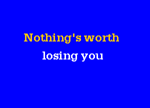 Nothing's worth

losing you