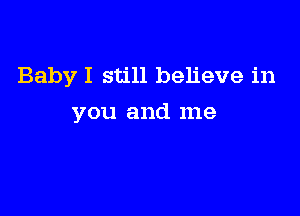 Baby I still believe in

you and me