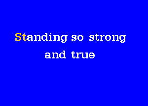 Standing so strong

and true