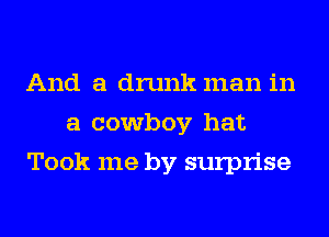 And a drunk man in
a cowboy hat
Took me by surprise
