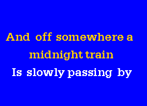 And off somewhere a
midnight train
Is slowly passing by