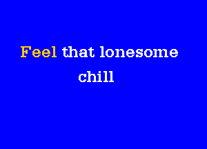 Feel that lonesome

chill