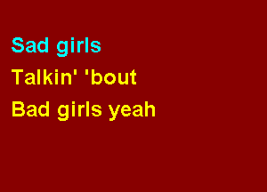 Sad girls
Talkin' 'bout

Bad girls yeah