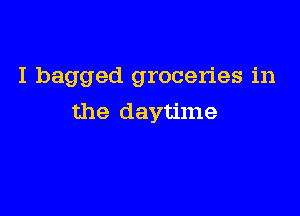 I bagged groceries in

the daytime