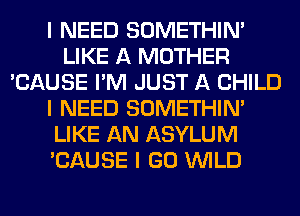 I NEED SOMETHIN'
LIKE A MOTHER
'CAUSE I'M JUST A CHILD
I NEED SOMETHIN'
LIKE AN ASYLUM
'CAUSE I GO INILD