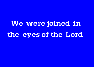 We were joined in

the eyes of the Lord