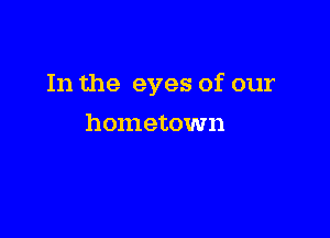 In the eyes of our

hometown