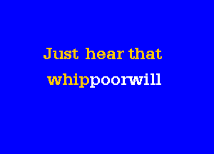 Just hear that

whippoorwill