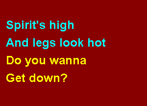 Spirit's high
And legs look hot

Do you wanna
Get down?