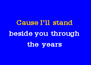 Cause I'll stand

beside you through

the years