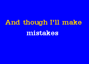 And though I'll make

mistakes