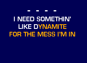 I NEED SOMETHIN'
LIKE DYNAMITE
FOR THE MESS I'M IN