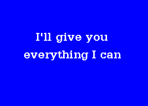 I'll give you

everything I can