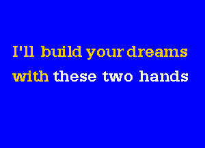 I'll build your dreams
with these two hands