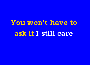 You won't have to

ask if I still care