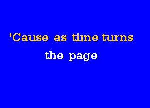 'Cause as time turns

the page