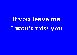 If you leave me

I won't miss you