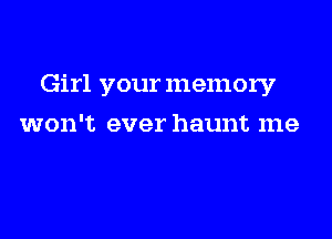 Girl your memory

won't ever haunt me