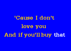 'Cause I don't

love you
And if you'll buy that