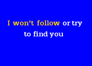 I won't follow or try

to find you
