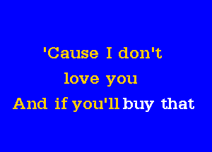 'Cause I don't

love you
And if you'll buy that