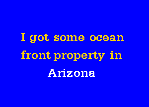 I got some ocean

front property in

Arizona