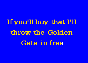 If you'll buy that I'll

throw the Golden
Gate in free