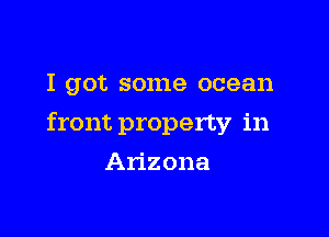 I got some ocean

front property in

Arizona