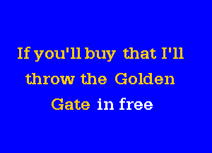 If you'll buy that I'll

throw the Golden
Gate in free